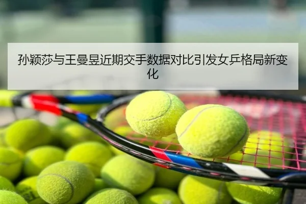 孙颖莎与王曼昱近期交手数据对比引发女乒格局新变化