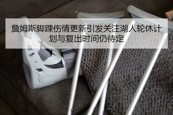 詹姆斯脚踝伤情更新引发关注湖人轮休计划与复出时间仍待定
