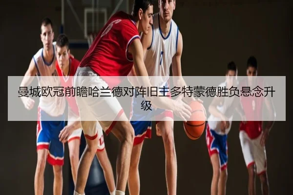曼城欧冠前瞻哈兰德对阵旧主多特蒙德胜负悬念升级