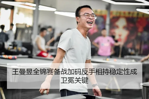 王曼昱全锦赛备战加码反手相持稳定性成卫冕关键